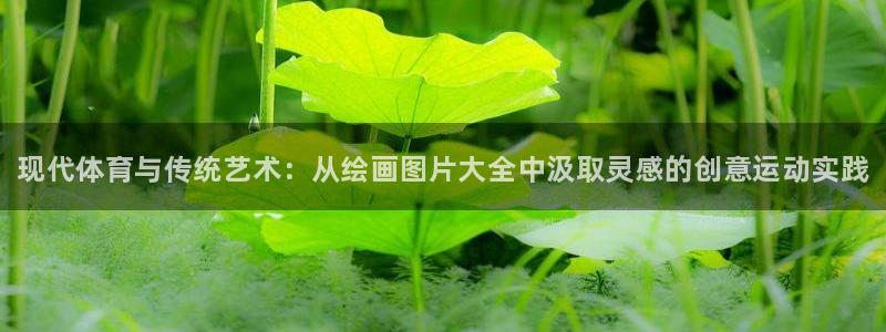 注册米兰体育官方正版app：现代体育与传统艺术：从绘